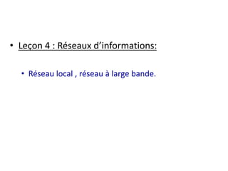 • Leçon 4 : Réseaux d’informations: 
• Réseau local , réseau à large bande. 
 