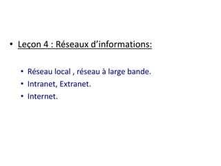 • Leçon 4 : Réseaux d’informations: 
• Réseau local , réseau à large bande. 
• Intranet, Extranet. 
• Internet. 
 