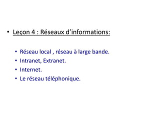 • Leçon 4 : Réseaux d’informations: 
• Réseau local , réseau à large bande. 
• Intranet, Extranet. 
• Internet. 
• Le réseau téléphonique. 
 