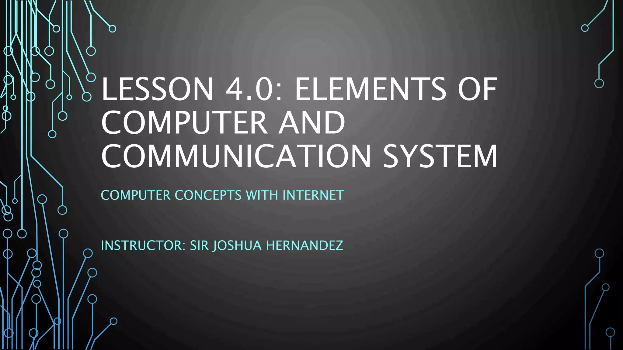 LESSON 4.0: ELEMENTS OF 
COMPUTER AND 
COMMUNICATION SYSTEM 
COMPUTER CONCEPTS WITH INTERNET 
INSTRUCTOR: SIR JOSHUA HERNANDEZ 
 