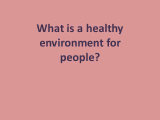 What is a healthy 
environment for 
people? 
 
