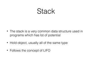 Stack
• The stack is a very common data structure used in
programs which has lot of potential
• Hold object, usually all of the same type
• Follows the concept of LIFO
 