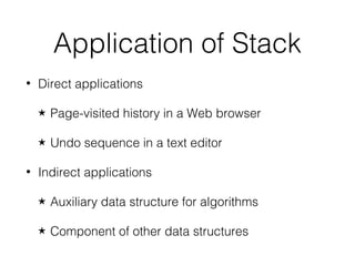 Application of Stack
• Direct applications
★ Page-visited history in a Web browser
★ Undo sequence in a text editor
• Indirect applications
★ Auxiliary data structure for algorithms
★ Component of other data structures
 