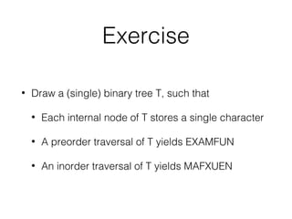 Exercise
• Draw a (single) binary tree T, such that
• Each internal node of T stores a single character
• A preorder traversal of T yields EXAMFUN
• An inorder traversal of T yields MAFXUEN
 