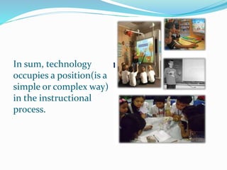 In sum, technology
occupies a position(is a
simple or complex way)
in the instructional
process.
 