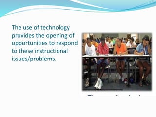 The use of technology
provides the opening of
opportunities to respond
to these instructional
issues/problems.
 