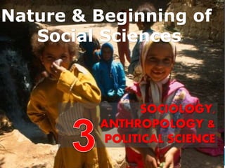 SOCIOLOGY,
ANTHROPOLOGY &
POLITICAL SCIENCE
Nature & Beginning of
Social Sciences
 