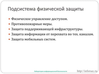 Подсистема физической защиты
 Физическое управление доступом.
 Противопожарные меры.
 Защита поддерживающей инфраструктуры.
 Защита информации от перехвата по тех. каналам.
 Защита мобильных систем.
Лаборатория информационной безопасности http://inforsec.ru
 