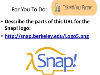 For You To Do:
• Describe the parts of this URL for the
Snap! logo:
• http://snap.berkeley.edu/Logo5.png
 