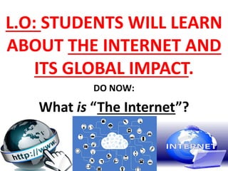 L.O: STUDENTS WILL LEARN
ABOUT THE INTERNET AND
ITS GLOBAL IMPACT.
DO NOW:
What is “The Internet”?
 