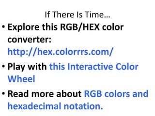 If There Is Time…
• Explore this RGB/HEX color
converter:
http://hex.colorrrs.com/
• Play with this Interactive Color
Wheel
• Read more about RGB colors and
hexadecimal notation.
 