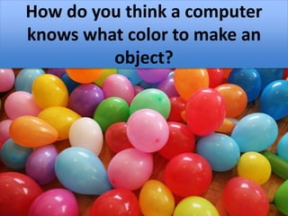 Hexadecimal Colors
How do you think a computer
knows what color to make an
object?
 