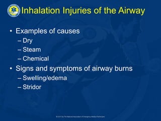 Inhalation Injuries of the Airway
• Examples of causes
– Dry
– Steam
– Chemical
• Signs and symptoms of airway burns
– Swelling/edema
– Stridor
 