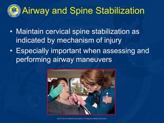 Airway and Spine Stabilization
• Maintain cervical spine stabilization as
indicated by mechanism of injury
• Especially important when assessing and
performing airway maneuvers
 