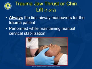 Trauma Jaw Thrust or Chin
Lift (1 of 2)
• Always the first airway maneuvers for the
trauma patient
• Performed while maintaining manual
cervical stabilization
 