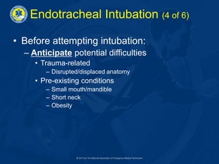 Endotracheal Intubation (4 of 6)
• Before attempting intubation:
– Anticipate potential difficulties
• Trauma-related
– Disrupted/displaced anatomy
• Pre-existing conditions
– Small mouth/mandible
– Short neck
– Obesity
 
