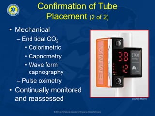 Confirmation of Tube
Placement (2 of 2)
• Mechanical
– End tidal CO2
• Colorimetric
• Capnometry
• Wave form
capnography
– Pulse oximetry
• Continually monitored
and reassessed Courtesy Masimo
 