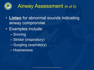 Airway Assessment (4 of 5)
• Listen for abnormal sounds indicating
airway compromise
• Examples include:
– Snoring
– Stridor (inspiratory)
– Gurgling (expiratory)
– Hoarseness
 