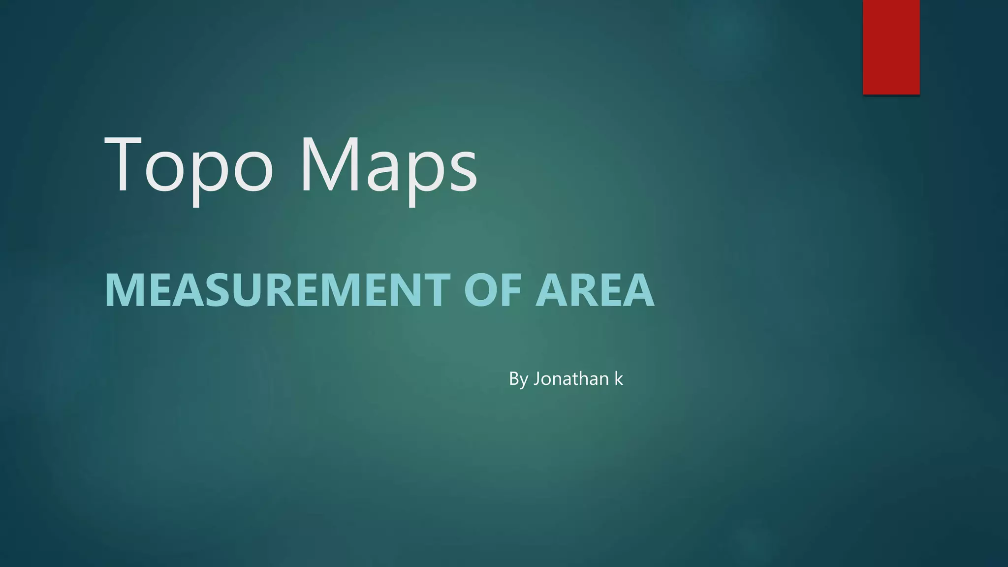 Topo Maps
MEASUREMENT OF AREA
By Jonathan k
