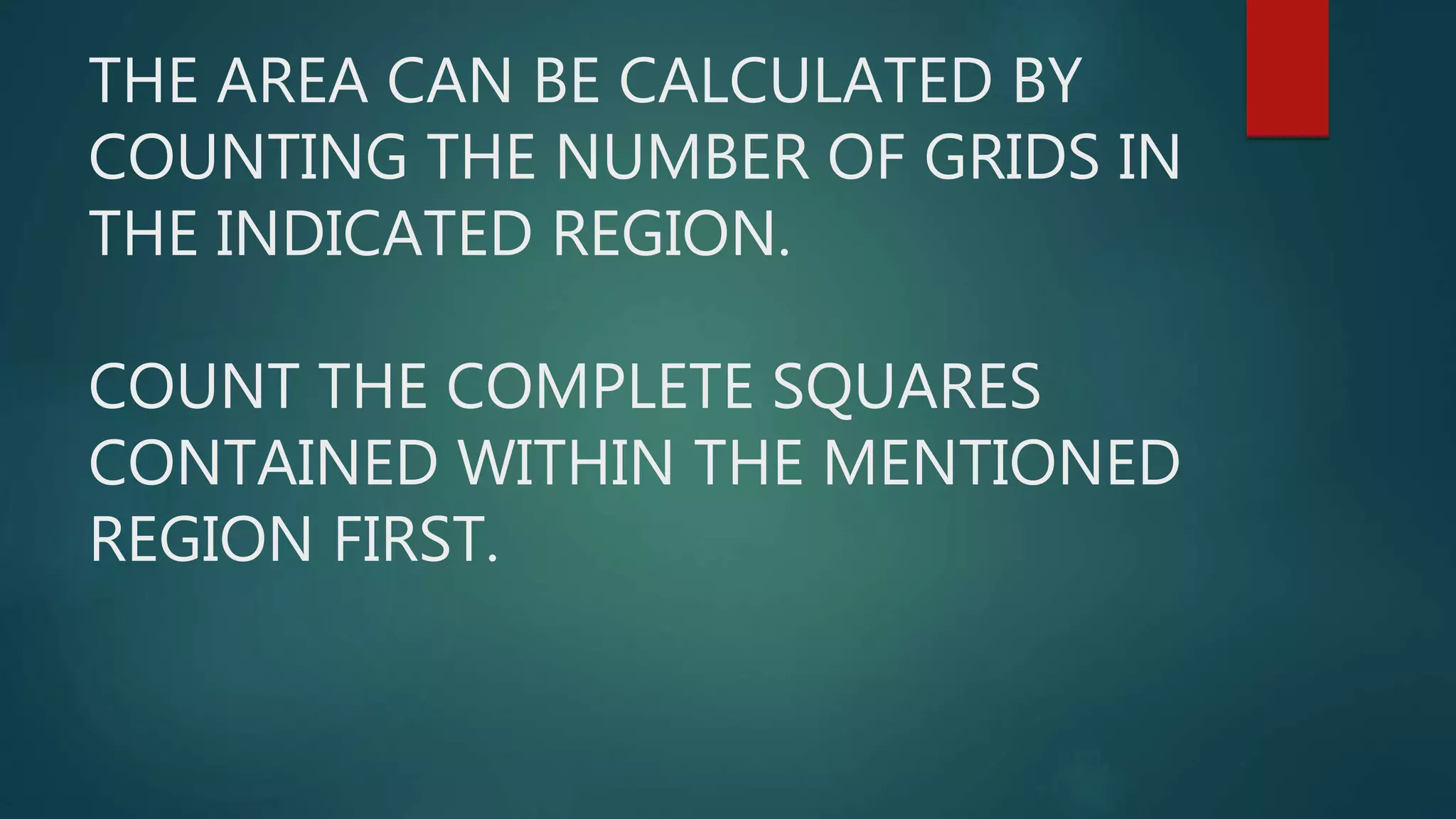 THE AREA CAN BE CALCULATED BY
COUNTING THE NUMBER OF GRIDS IN
THE INDICATED REGION.
COUNT THE COMPLETE SQUARES
CONTAINED WITHIN THE MENTIONED
REGION FIRST.