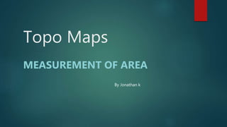 Topo Maps
MEASUREMENT OF AREA
By Jonathan k
 
