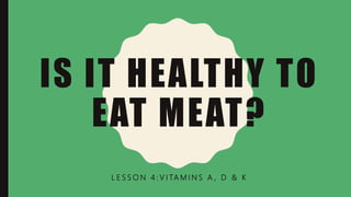 IS IT HEALTHY TO
EAT MEAT?
L E S S O N 4 : V I TA M I N S A , D & K
 
