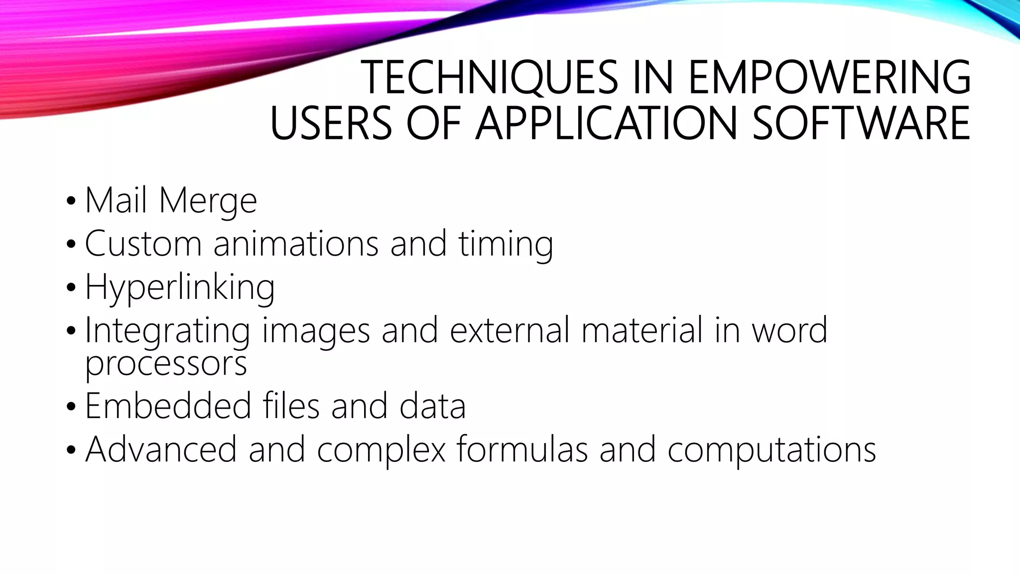 TECHNIQUES IN EMPOWERING
USERS OF APPLICATION SOFTWARE
• Mail Merge
• Custom animations and timing
• Hyperlinking
• Integrating images and external material in word
processors
• Embedded files and data
• Advanced and complex formulas and computations
 