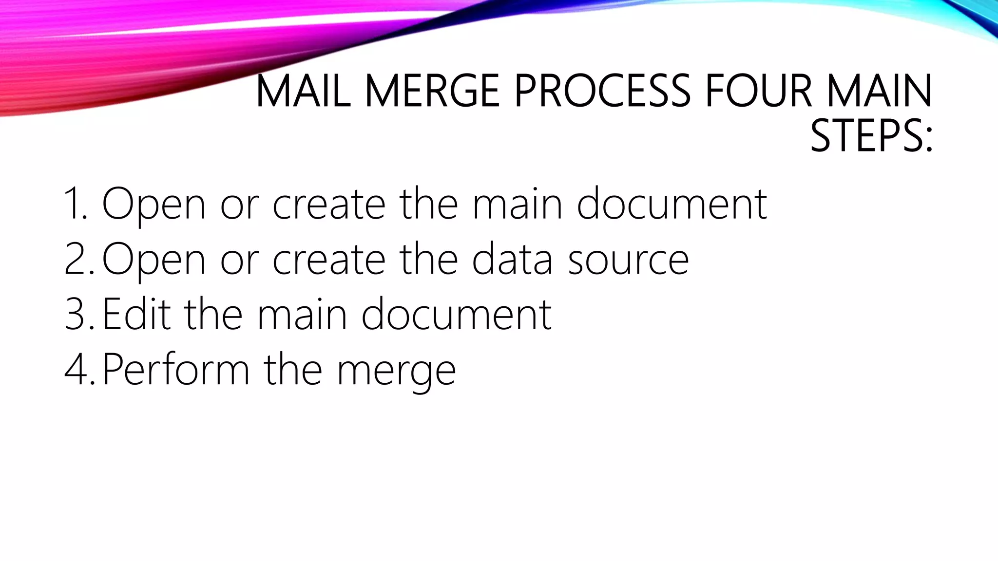 MAIL MERGE PROCESS FOUR MAIN
STEPS:
1. Open or create the main document
2.Open or create the data source
3.Edit the main document
4.Perform the merge
 