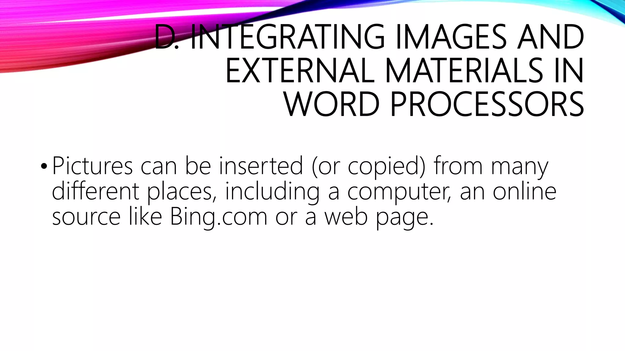D. INTEGRATING IMAGES AND
EXTERNAL MATERIALS IN
WORD PROCESSORS
•Pictures can be inserted (or copied) from many
different places, including a computer, an online
source like Bing.com or a web page.
 