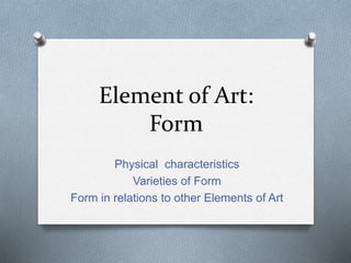 Element of Art:
Form
Physical characteristics
Varieties of Form
Form in relations to other Elements of Art
 