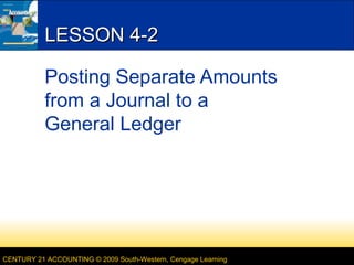 CENTURY 21 ACCOUNTING © 2009 South-Western, Cengage Learning
LESSON 4-2LESSON 4-2
Posting Separate Amounts
from a Journal to a
General Ledger
 