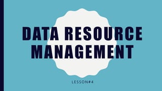 DATA RESOURCE
MANAGEMENT
L E S S O N # 4
 