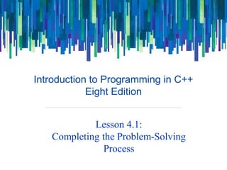 Introduction to Programming in C++
Eight Edition
Lesson 4.1:
Completing the Problem-Solving
Process
 