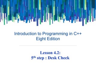 Introduction to Programming in C++
Eight Edition
Lesson 4.2:
5th step : Desk Check
 