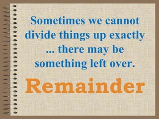 Remainder
Sometimes we cannot
divide things up exactly
... there may be
something left over.
 