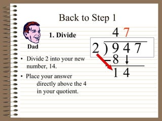 Back to Step 1
• Divide 2 into your new
number, 14.
2 ) 9 4 7
• Place your answer
directly above the 4
in your quotient.
4
1. Divide
8
1 4
Dad
7
 