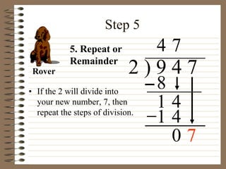 Step 5
• If the 2 will divide into
your new number, 7, then
repeat the steps of division.
2 ) 9 4 7
4
5. Repeat or
Remainder
8
1 4
7
1 4
0 7
Rover
 
