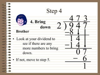 Step 4
• Look at your dividend to
see if there are any
more numbers to bring
down.
2 ) 9 4 7
4
4. Bring
down
8
1 4
7
1 4
0 7
3
6
• If not, move to step 5.
1
Brother
 