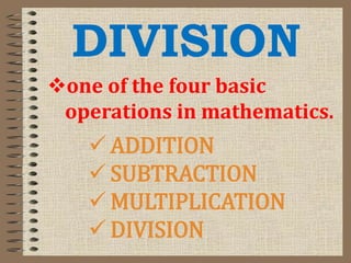 DIVISION
one of the four basic
operations in mathematics.
 ADDITION
 SUBTRACTION
 MULTIPLICATION
 DIVISION
 