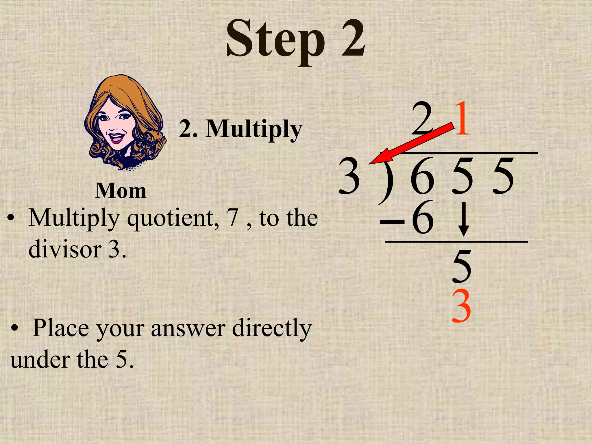 Step 2
• Multiply quotient, 7 , to the
divisor 3.
3 ) 6 5 5
• Place your answer directly
under the 5.
2
2. Multiply
6
5
1
Mom
3
 