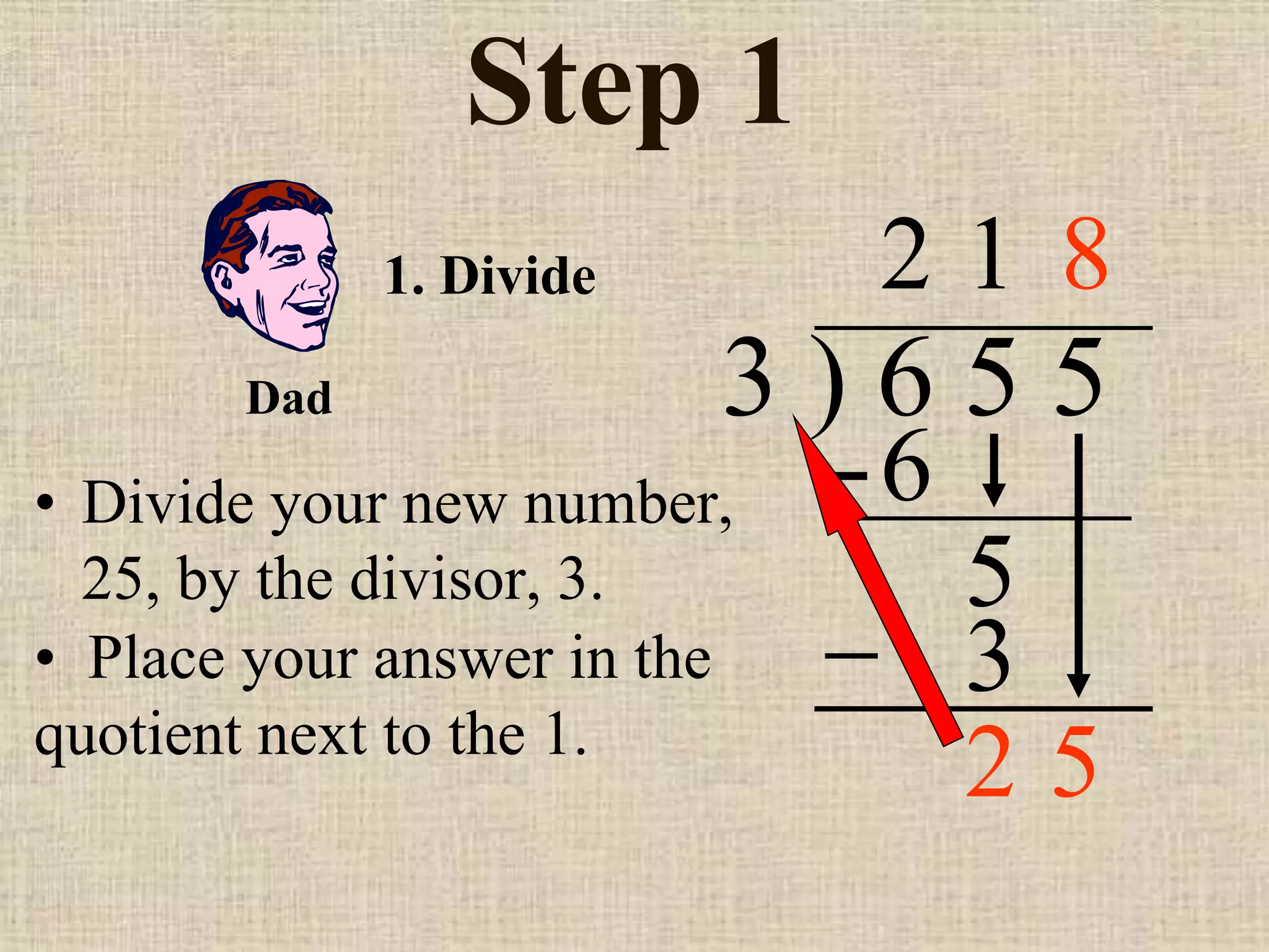Step 1
• Divide your new number,
25, by the divisor, 3.
3 ) 6 5 5
2
1. Divide
6
5
1
3
2 5
Dad
• Place your answer in the
quotient next to the 1.
8
 