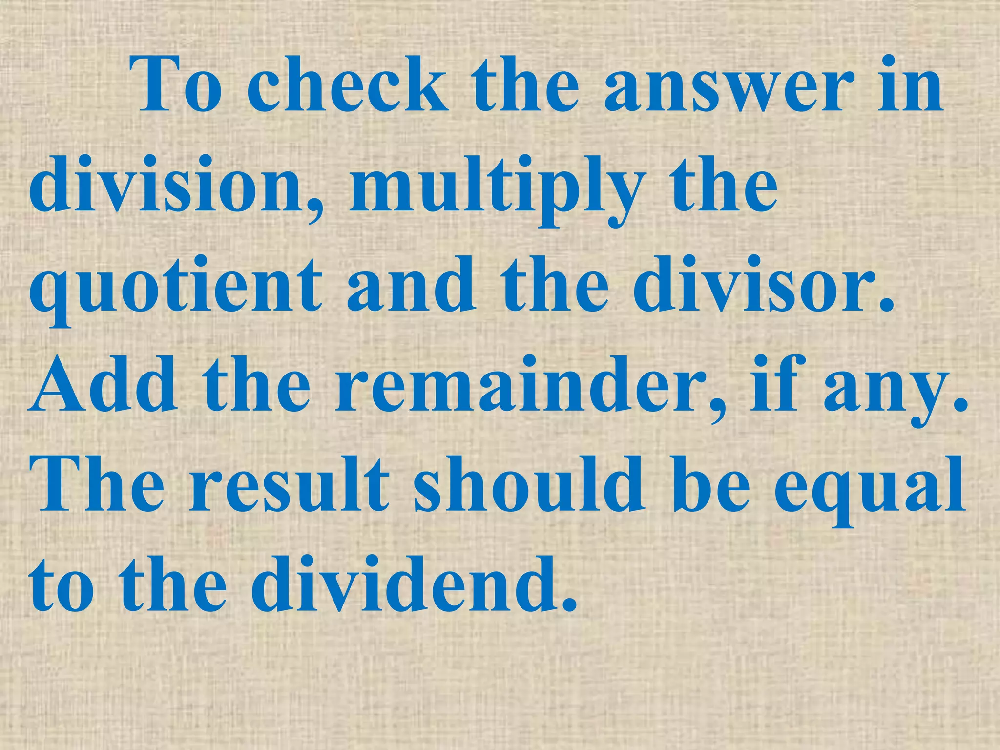 To check the answer in
division, multiply the
quotient and the divisor.
Add the remainder, if any.
The result should be equal
to the dividend.
 