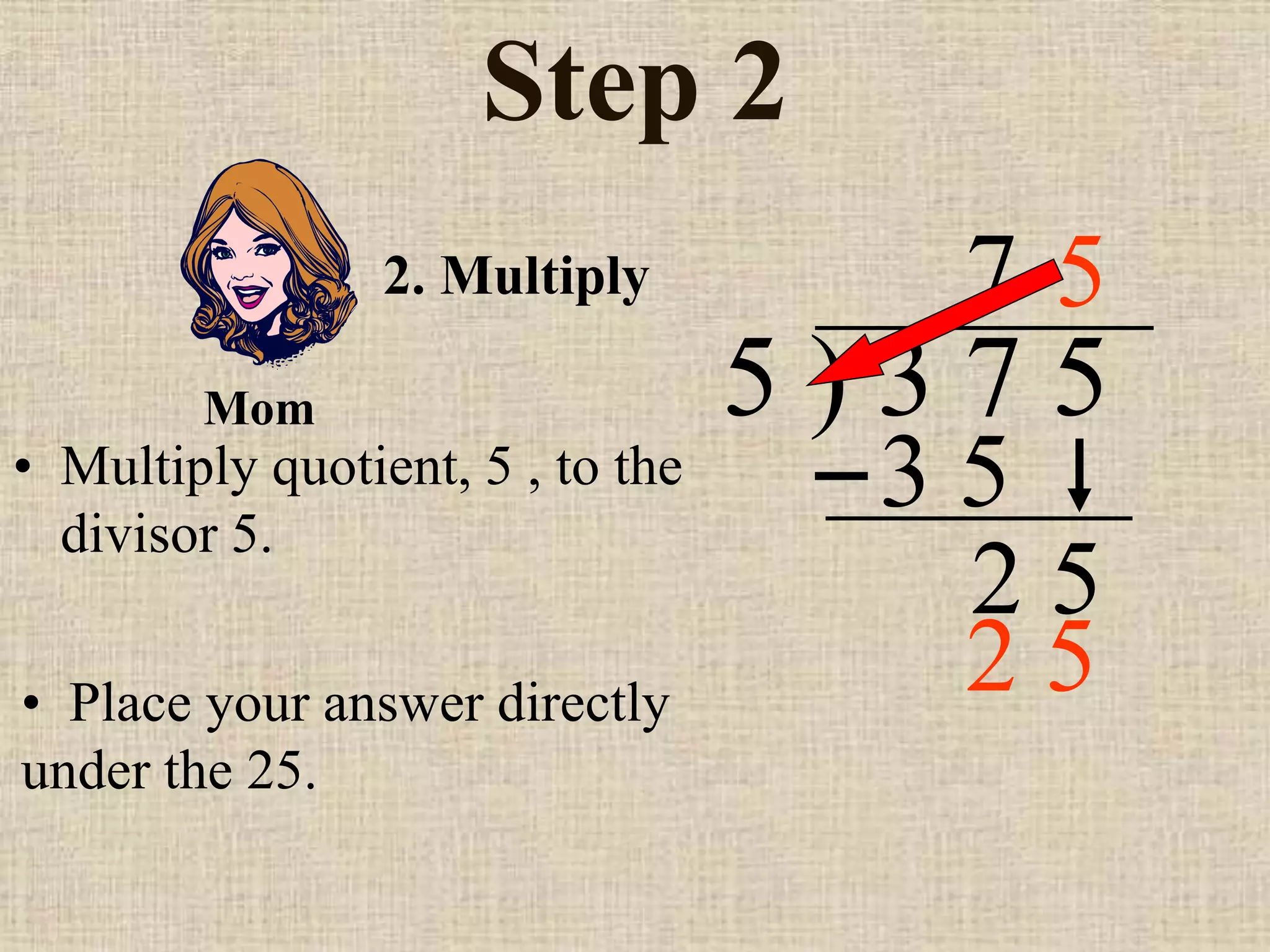 Step 2
• Multiply quotient, 5 , to the
divisor 5.
5 ) 3 7 5
• Place your answer directly
under the 25.
7
2. Multiply
3 5
2 5
5
Mom
2 5
 