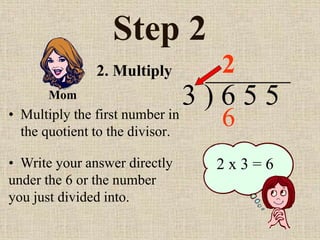 Step 2
• Multiply the first number in
the quotient to the divisor.
3 ) 6 5 5
• Write your answer directly
under the 6 or the number
you just divided into.
2
2 x 3 = 6
2. Multiply
Mom
6
 
