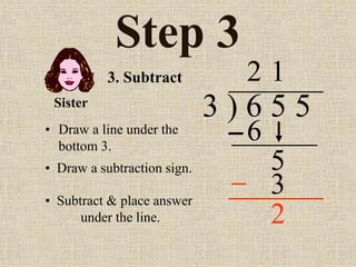 Step 3
• Draw a line under the
bottom 3.
3 ) 6 5 5
• Draw a subtraction sign.
2
3. Subtract
6
5
1
3
Sister
• Subtract & place answer
under the line. 2
 