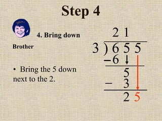 Step 4
3 ) 6 5 5
• Bring the 5 down
next to the 2.
2
4. Bring down
6
5
1
3
2
Brother
5
 