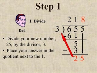 Step 1
• Divide your new number,
25, by the divisor, 3.
3 ) 6 5 5
2
1. Divide
6
5
1
3
2 5
Dad
• Place your answer in the
quotient next to the 1.
8
 