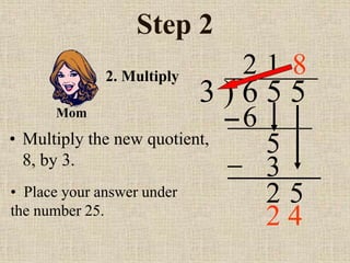 Step 2
• Multiply the new quotient,
8, by 3.
3 ) 6 5 5
2
2. Multiply
6
5
1
3
2 5
• Place your answer under
the number 25.
8
Mom
2 4
 