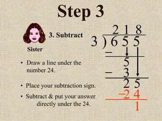 Step 3
• Draw a line under the
number 24.
3 ) 6 5 5
2
3. Subtract
5
1
3
2 5
• Place your subtraction sign.
8
2 4
Sister
• Subtract & put your answer
directly under the 24.
1
 