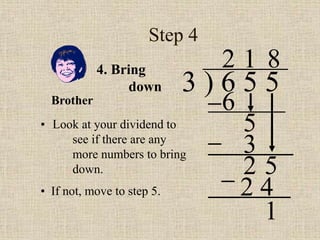 Step 4
• Look at your dividend to
see if there are any
more numbers to bring
down.
3 ) 6 5 5
2
4. Bring
down
6
5
1
3
2 5
8
2 4
• If not, move to step 5.
1
Brother
 